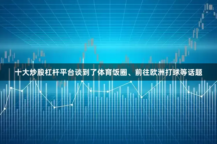 十大炒股杠杆平台谈到了体育饭圈、前往欧洲打球等话题