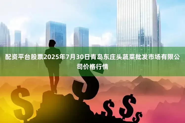 配资平台股票2025年7月30日青岛东庄头蔬菜批发市场有限公司价格行情