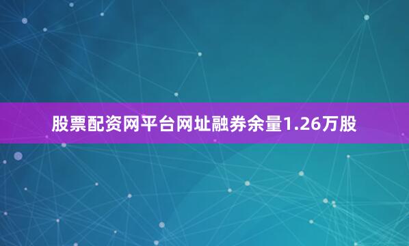 股票配资网平台网址融券余量1.26万股