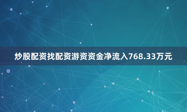 炒股配资找配资游资资金净流入768.33万元