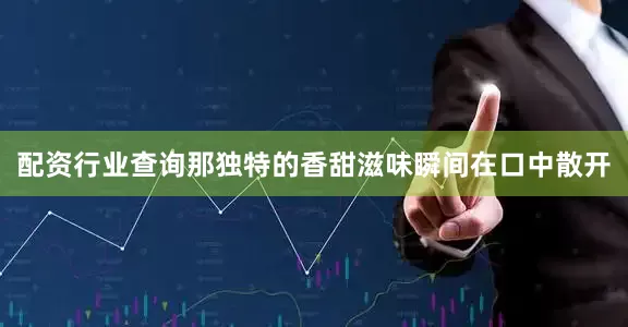 配资行业查询那独特的香甜滋味瞬间在口中散开