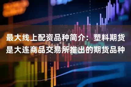 最大线上配资品种简介：塑料期货是大连商品交易所推出的期货品种