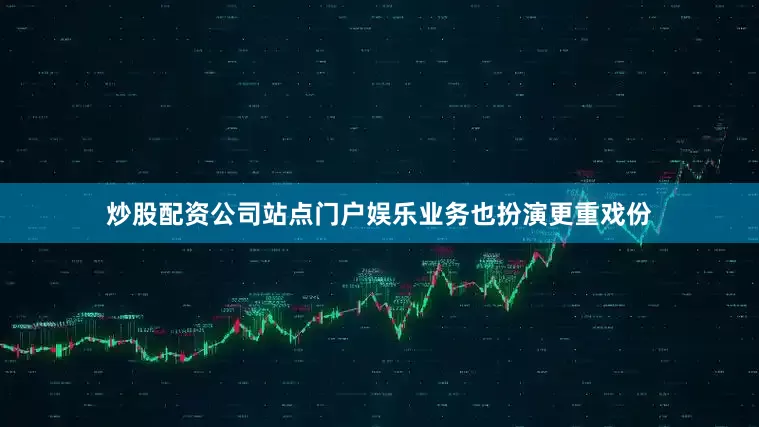 炒股配资公司站点门户娱乐业务也扮演更重戏份
