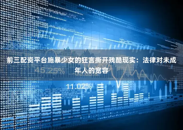 前三配资平台施暴少女的狂言撕开残酷现实：法律对未成年人的宽容