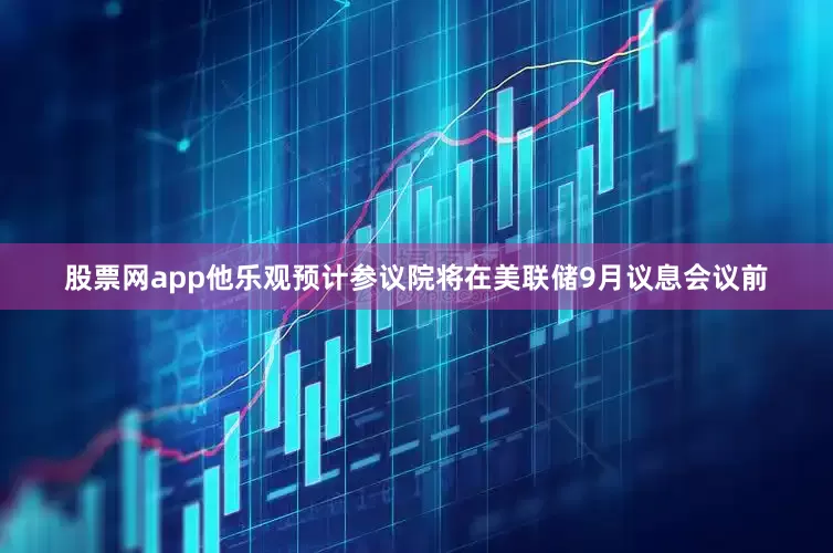 股票网app他乐观预计参议院将在美联储9月议息会议前