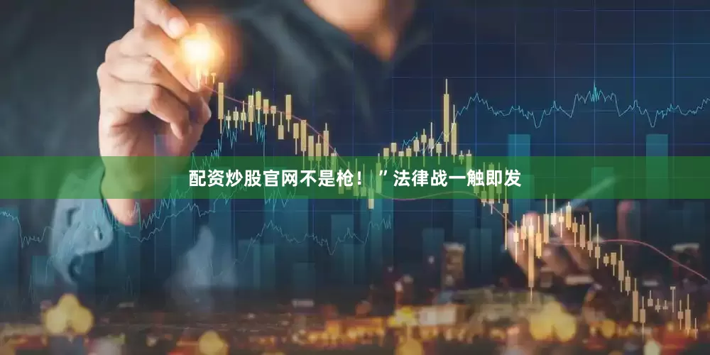 配资炒股官网不是枪！ ”法律战一触即发