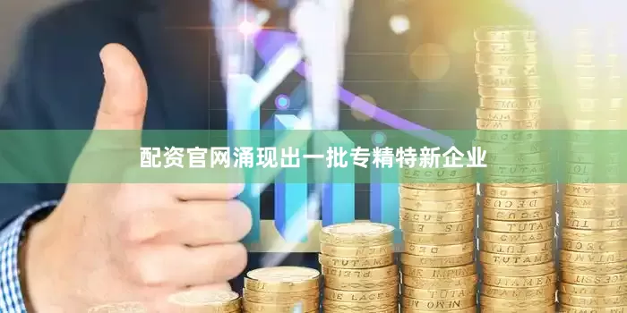 配资官网涌现出一批专精特新企业