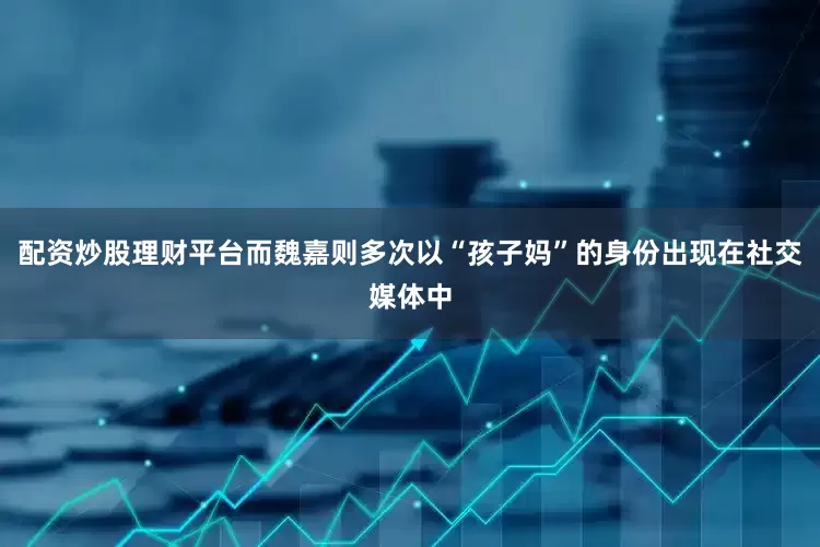 配资炒股理财平台而魏嘉则多次以“孩子妈”的身份出现在社交媒体中