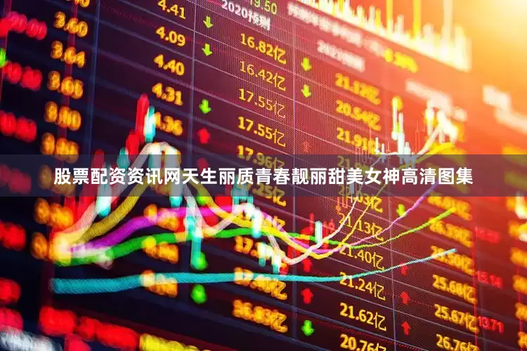 股票配资资讯网天生丽质青春靓丽甜美女神高清图集