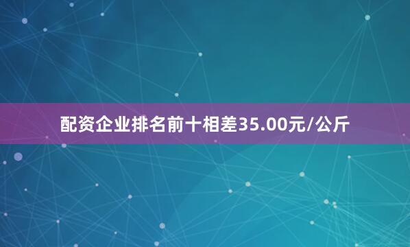 配资企业排名前十相差35.00元/公斤