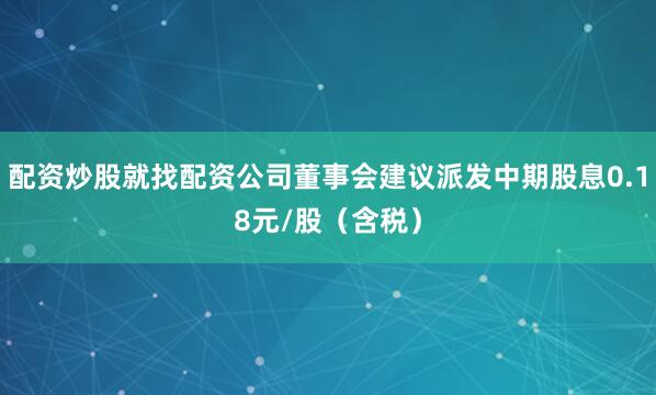 配资炒股就找配资公司董事会建议派发中期股息0.18元/股（含税）