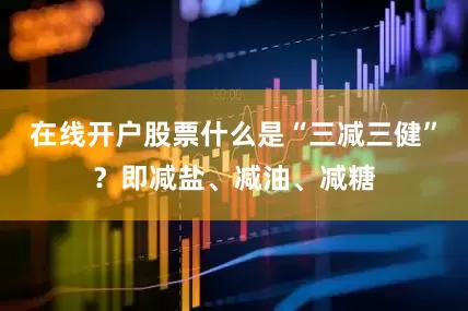 在线开户股票什么是“三减三健”？即减盐、减油、减糖