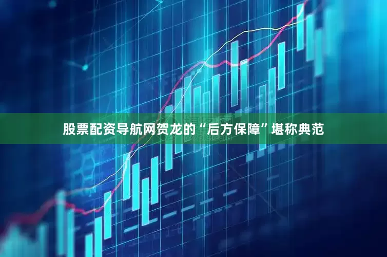 股票配资导航网贺龙的“后方保障”堪称典范