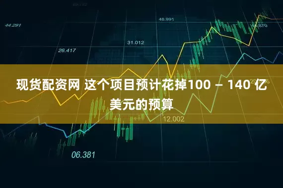 现货配资网 这个项目预计花掉100 — 140 亿美元的预算