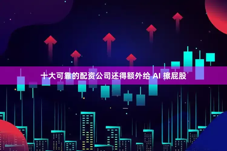 十大可靠的配资公司还得额外给 AI 擦屁股