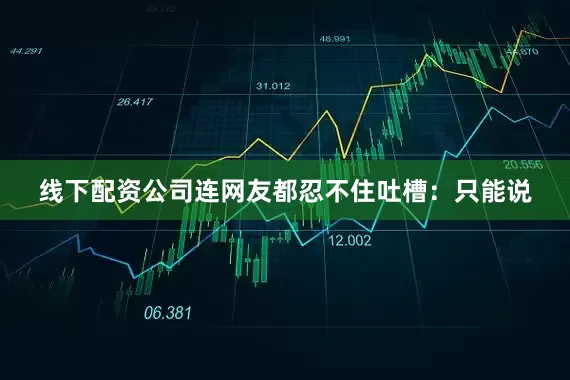 线下配资公司连网友都忍不住吐槽：只能说