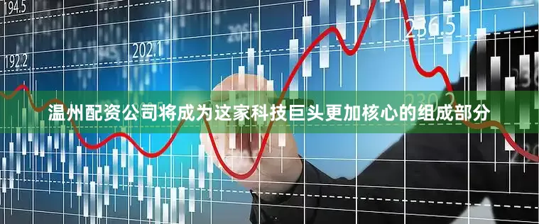 温州配资公司将成为这家科技巨头更加核心的组成部分