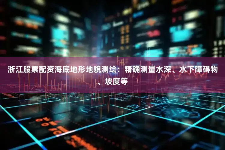 浙江股票配资海底地形地貌测绘：精确测量水深、水下障碍物、坡度等