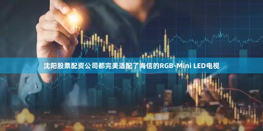 沈阳股票配资公司都完美适配了海信的RGB-Mini LED电视