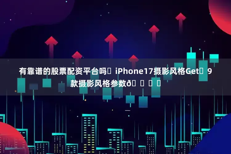 有靠谱的股票配资平台吗✨iPhone17摄影风格Get❗9款摄影风格参数🎞️