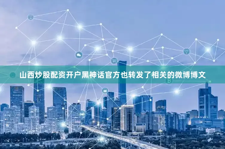 山西炒股配资开户黑神话官方也转发了相关的微博博文
