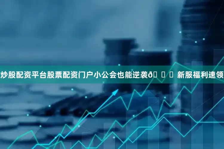 炒股配资平台股票配资门户小公会也能逆袭🎁新服福利速领