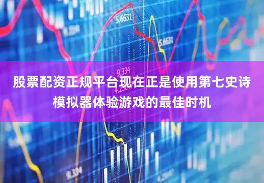 股票配资正规平台现在正是使用第七史诗模拟器体验游戏的最佳时机