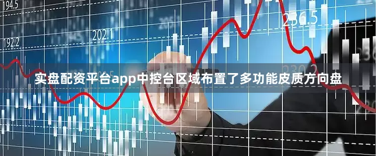 实盘配资平台app中控台区域布置了多功能皮质方向盘