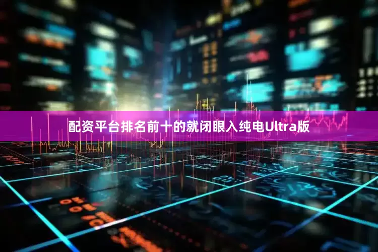 配资平台排名前十的就闭眼入纯电Ultra版