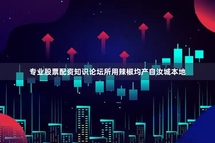 专业股票配资知识论坛所用辣椒均产自汝城本地