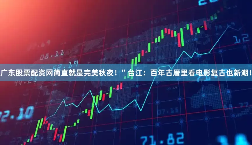 广东股票配资网简直就是完美秋夜！”台江：百年古厝里看电影复古也新潮！