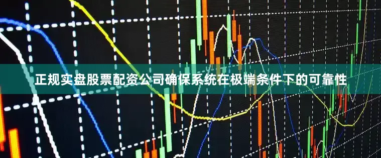 正规实盘股票配资公司确保系统在极端条件下的可靠性