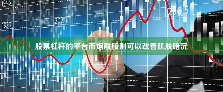 股票杠杆的平台而烟酰胺则可以改善肌肤暗沉