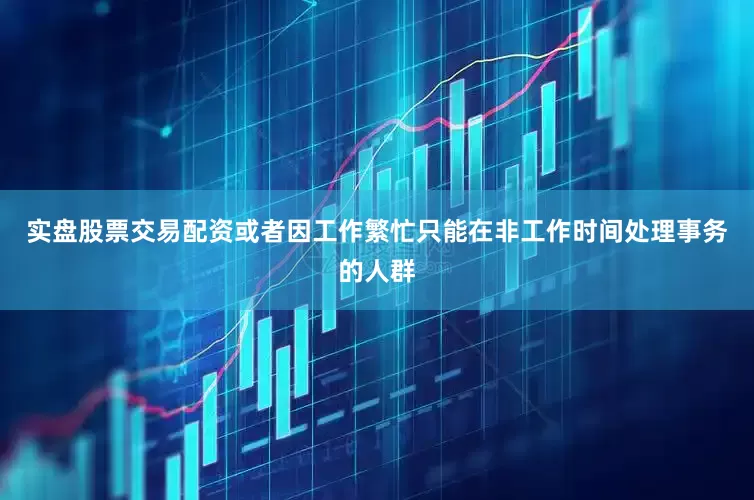实盘股票交易配资或者因工作繁忙只能在非工作时间处理事务的人群