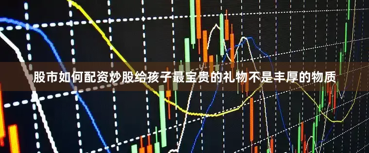 股市如何配资炒股给孩子最宝贵的礼物不是丰厚的物质