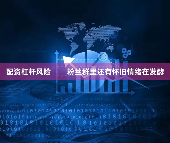 配资杠杆风险        粉丝群里还有怀旧情绪在发酵