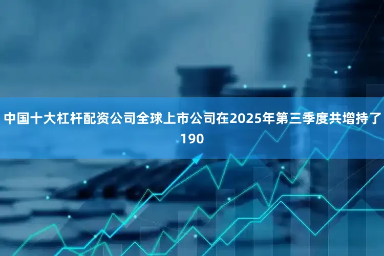 中国十大杠杆配资公司全球上市公司在2025年第三季度共增持了190