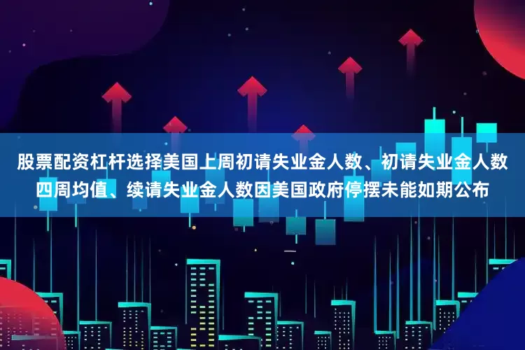股票配资杠杆选择美国上周初请失业金人数、初请失业金人数四周均值、续请失业金人数因美国政府停摆未能如期公布