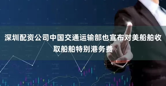 深圳配资公司中国交通运输部也宣布对美船舶收取船舶特别港务费