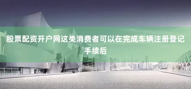 股票配资开户网这类消费者可以在完成车辆注册登记手续后