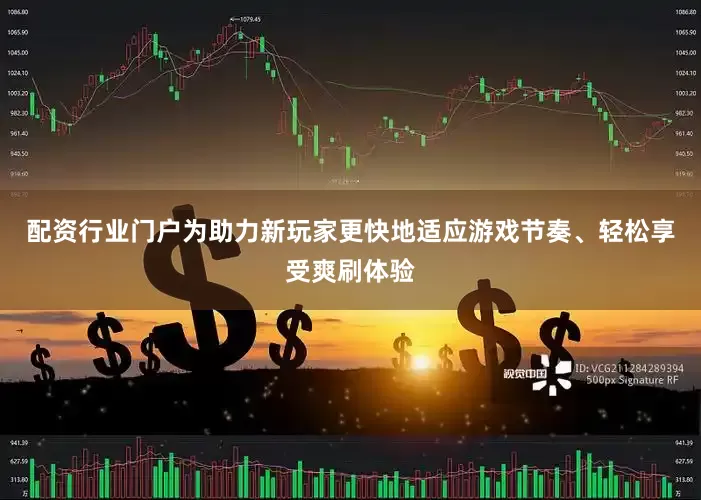 配资行业门户为助力新玩家更快地适应游戏节奏、轻松享受爽刷体验