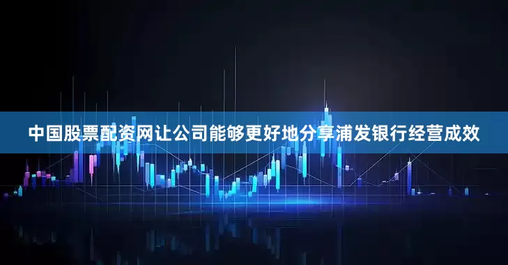 中国股票配资网让公司能够更好地分享浦发银行经营成效