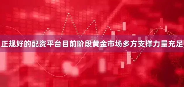 正规好的配资平台目前阶段黄金市场多方支撑力量充足