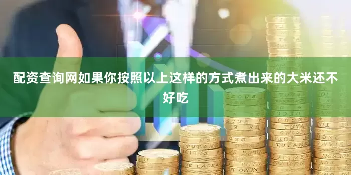 配资查询网如果你按照以上这样的方式煮出来的大米还不好吃