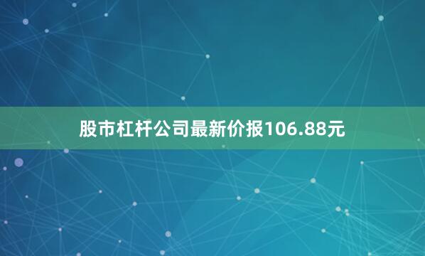 股市杠杆公司最新价报106.88元