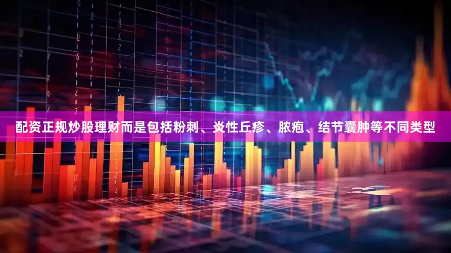 配资正规炒股理财而是包括粉刺、炎性丘疹、脓疱、结节囊肿等不同类型