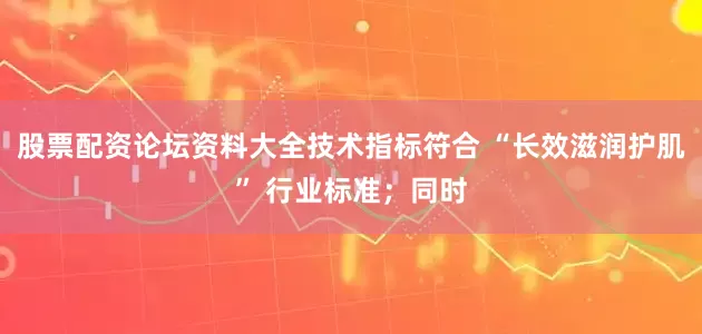 股票配资论坛资料大全技术指标符合 “长效滋润护肌” 行业标准；同时