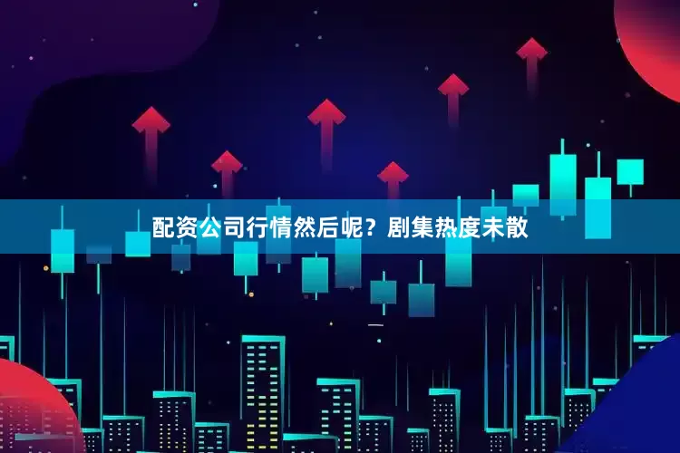 配资公司行情然后呢？剧集热度未散