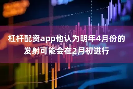 杠杆配资app他认为明年4月份的发射可能会在2月初进行