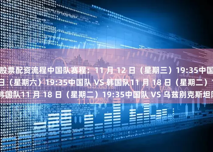 股票配资流程中国队赛程:11 月 12 日(星期三)19:35中国队 VS 越南队11 月 15 日(星期六)19:35中国队 VS 韩国队11 月 18 日(星期二)19:35中国队 VS 乌兹别克斯坦队